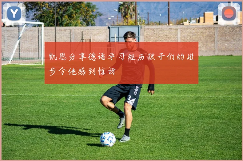 凯恩分享德语学习经历孩子们的进步令他感到惊讶