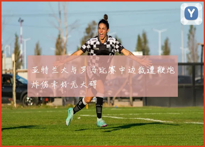 亚特兰大与罗马比赛中边裁遭鞭炮炸伤幸好无大碍