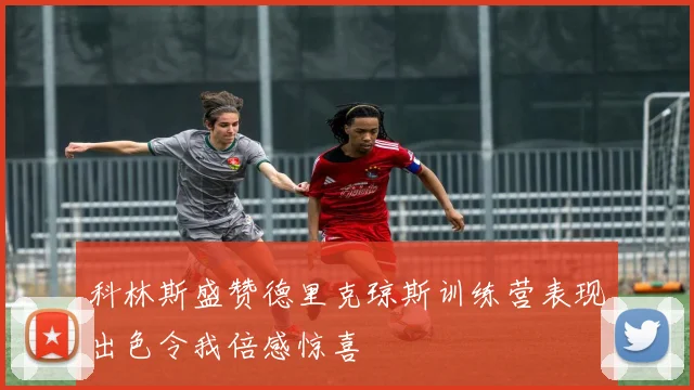 科林斯盛赞德里克琼斯训练营表现出色令我倍感惊喜