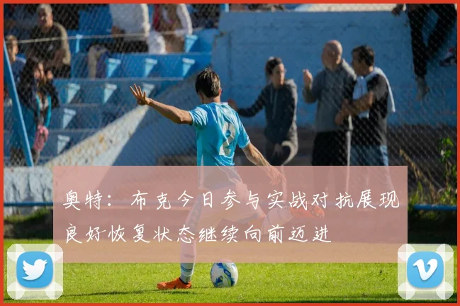 奥特：布克今日参与实战对抗展现良好恢复状态继续向前迈进