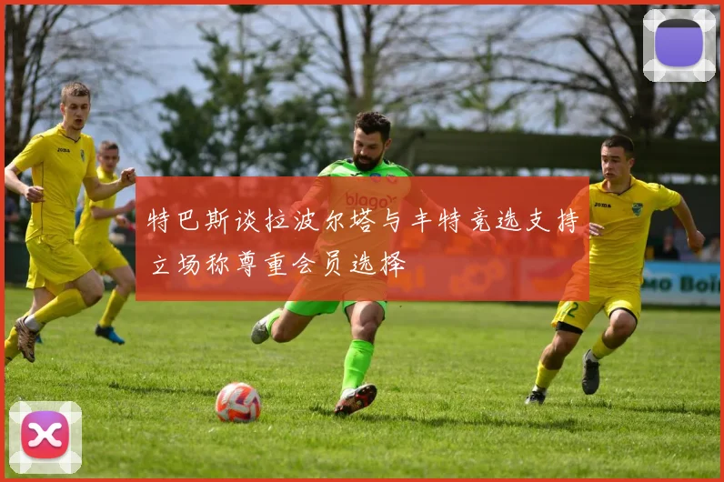 特巴斯谈拉波尔塔与丰特竞选支持立场称尊重会员选择