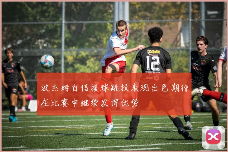 波杰姆自信接球跳投表现出色期待在比赛中继续发挥优势