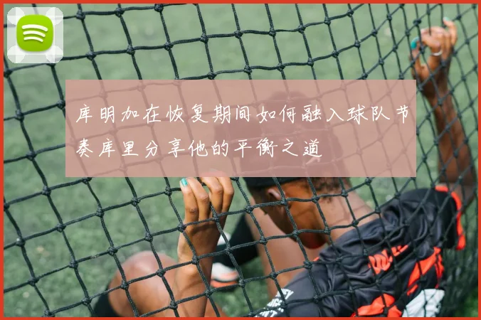 库明加在恢复期间如何融入球队节奏库里分享他的平衡之道