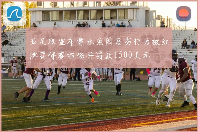 亚足联宣布曹永竞因恶劣行为被红牌罚停赛四场并罚款1500美元