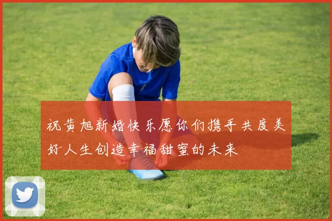 祝黄旭新婚快乐愿你们携手共度美好人生创造幸福甜蜜的未来
