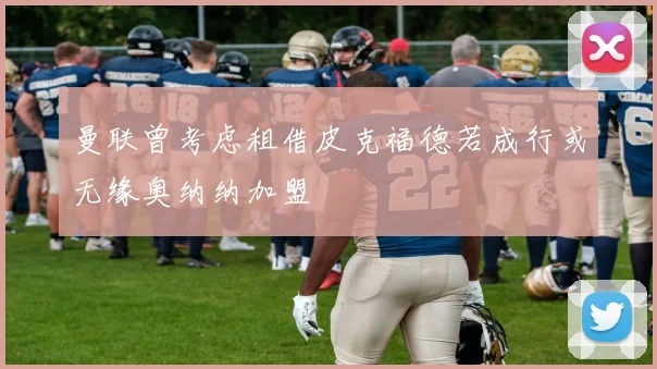 曼联曾考虑租借皮克福德若成行或无缘奥纳纳加盟