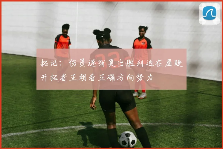 拓记：伤员逐渐复出胜利迫在眉睫开拓者正朝着正确方向努力