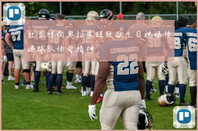 杜兰特向奥拉朱旺致敬生日祝福传递球队传奇精神