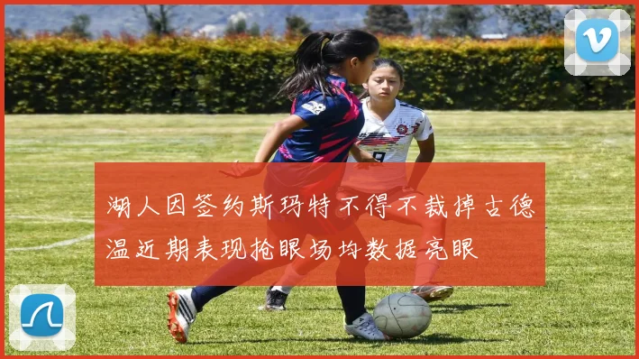 湖人因签约斯玛特不得不裁掉古德温近期表现抢眼场均数据亮眼