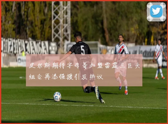 皮尔斯期待字母哥加盟雷霆三巨头组合再添强援引发热议