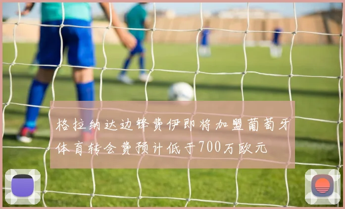 格拉纳达边锋费伊即将加盟葡萄牙体育转会费预计低于700万欧元