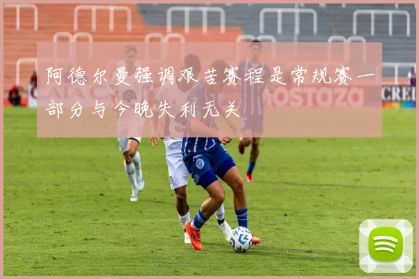 阿德尔曼强调艰苦赛程是常规赛一部分与今晚失利无关