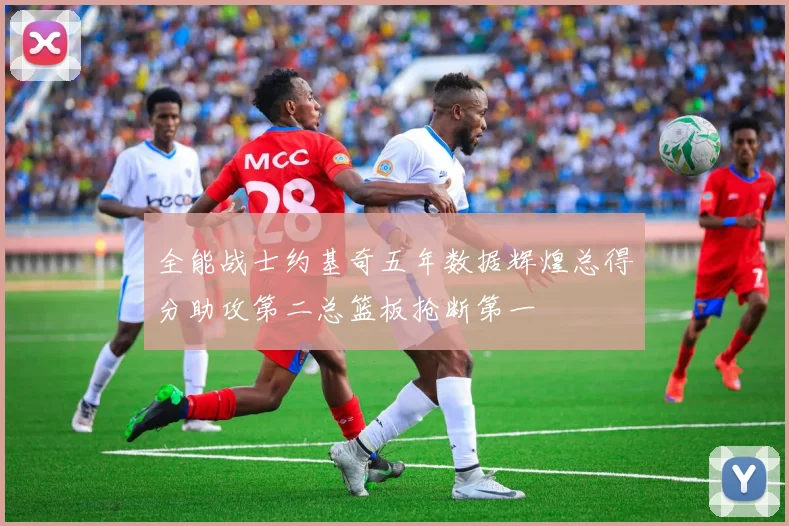 全能战士约基奇五年数据辉煌总得分助攻第二总篮板抢断第一