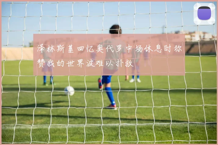 泽林斯基回忆奥代罗中场休息时称赞我的世界波难以扑救