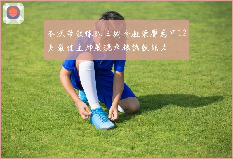 齐沃带领球队三战全胜荣膺意甲12月最佳主帅展现卓越执教能力