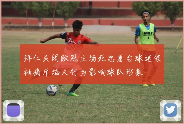 拜仁关闭欧冠主场死忠看台球迷领袖痛斥焰火行为影响球队形象