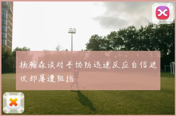 杨瀚森谈对手协防迅速反应自信进攻却屡遭阻挡