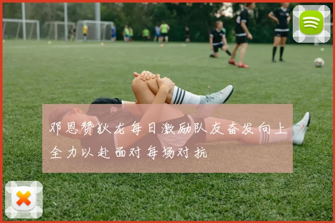 邓恩赞狄龙每日激励队友奋发向上全力以赴面对每场对抗
