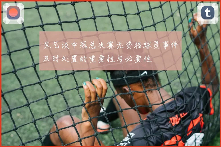 朱艺谈中冠总决赛无资格球员事件及时处置的重要性与必要性