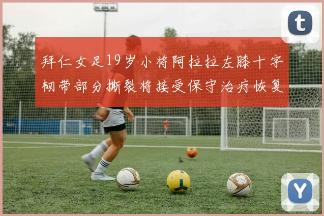 拜仁女足19岁小将阿拉拉左膝十字韧带部分撕裂将接受保守治疗恢复计划启动
