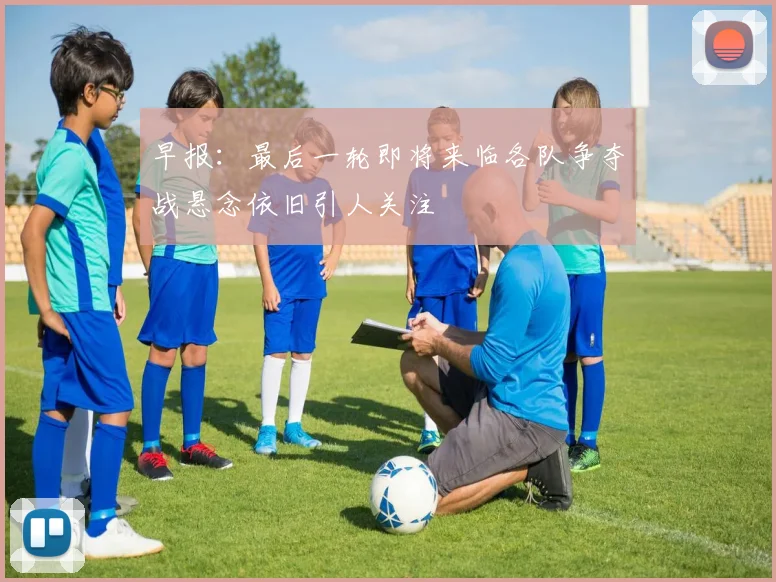 早报：最后一轮即将来临各队争夺战悬念依旧引人关注