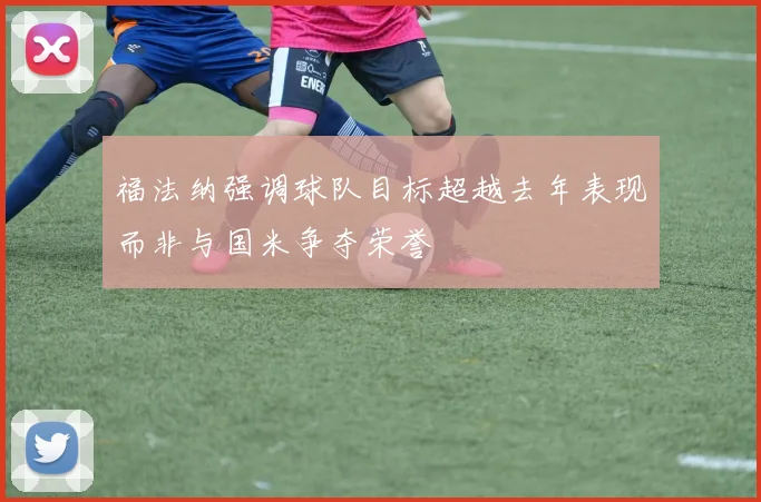 福法纳强调球队目标超越去年表现而非与国米争夺荣誉