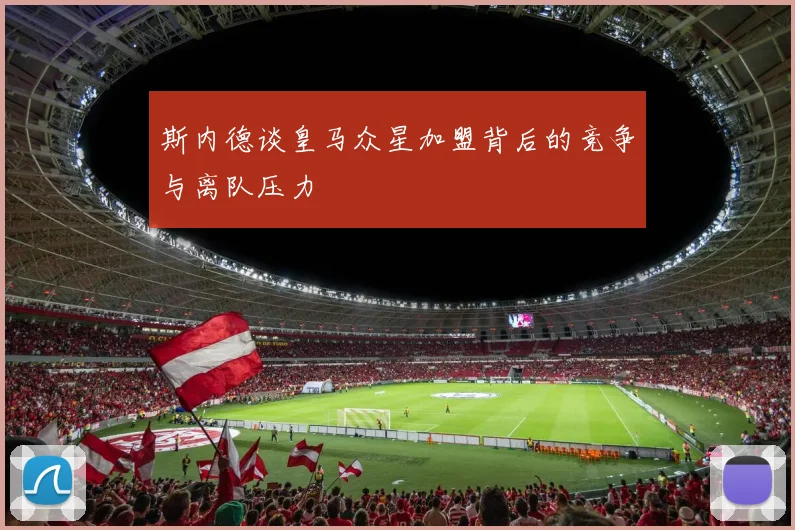 斯内德谈皇马众星加盟背后的竞争与离队压力