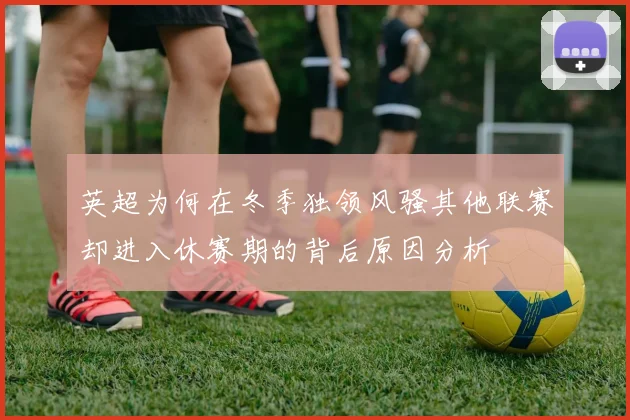 英超为何在冬季独领风骚其他联赛却进入休赛期的背后原因分析