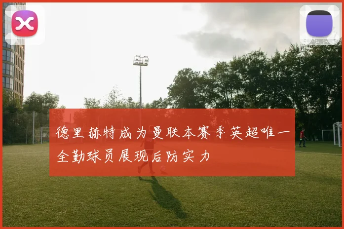 德里赫特成为曼联本赛季英超唯一全勤球员展现后防实力