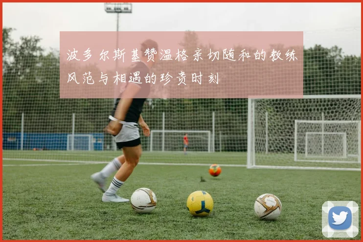 波多尔斯基赞温格亲切随和的教练风范与相遇的珍贵时刻
