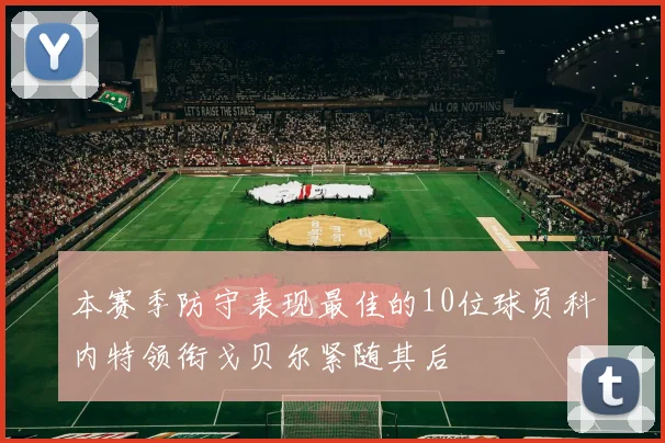 本赛季防守表现最佳的10位球员科内特领衔戈贝尔紧随其后