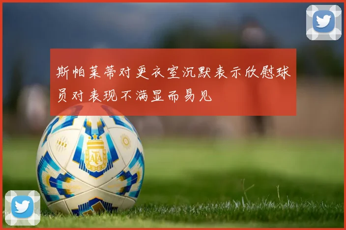 斯帕莱蒂对更衣室沉默表示欣慰球员对表现不满显而易见