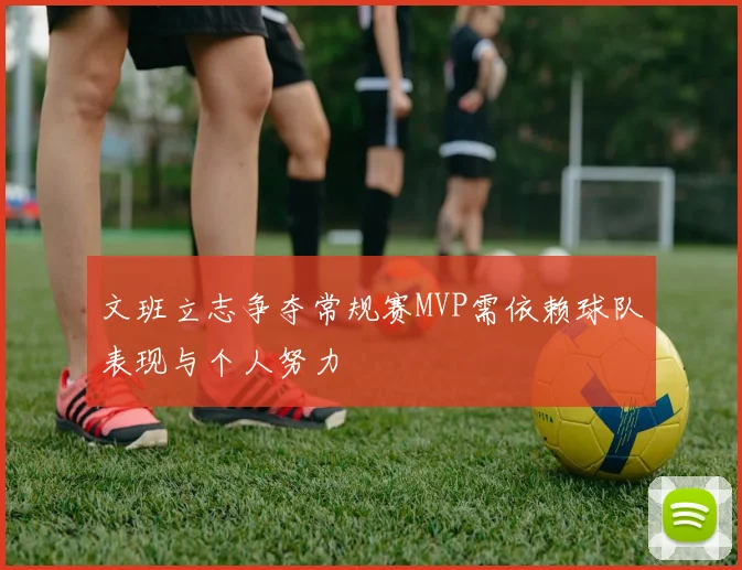 文班立志争夺常规赛MVP需依赖球队表现与个人努力