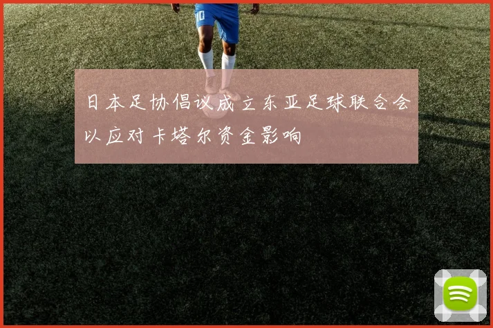 日本足协倡议成立东亚足球联合会以应对卡塔尔资金影响