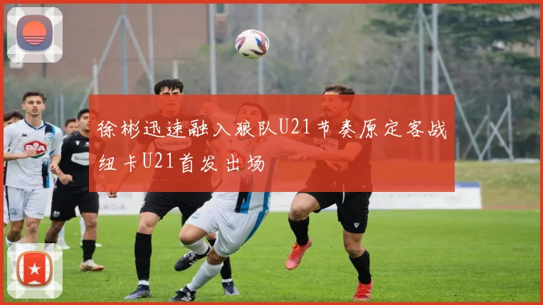 徐彬迅速融入狼队U21节奏原定客战纽卡U21首发出场