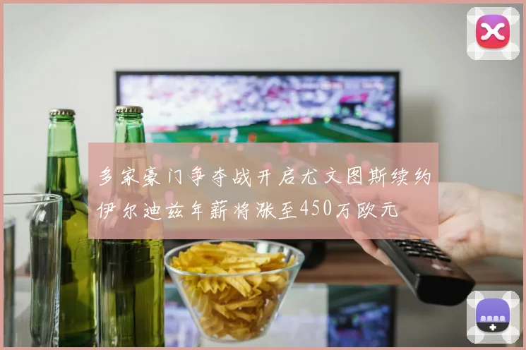 多家豪门争夺战开启尤文图斯续约伊尔迪兹年薪将涨至450万欧元
