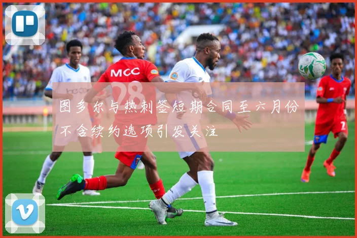 图多尔与热刺签短期合同至六月份不含续约选项引发关注