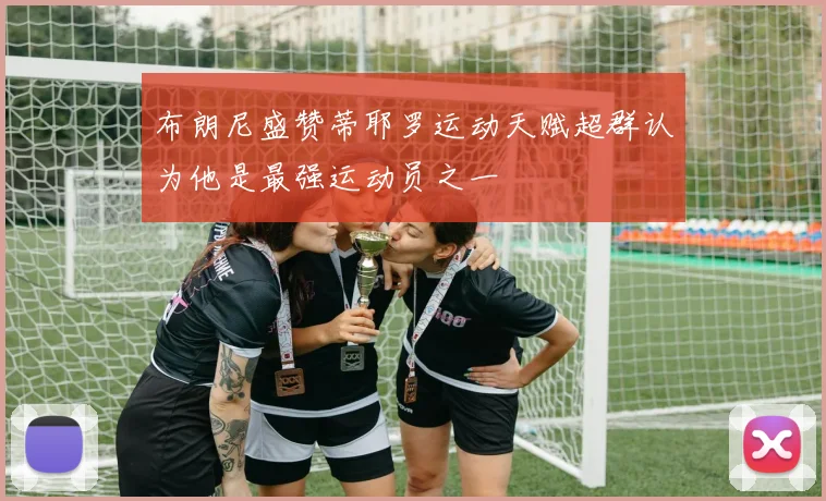 布朗尼盛赞蒂耶罗运动天赋超群认为他是最强运动员之一