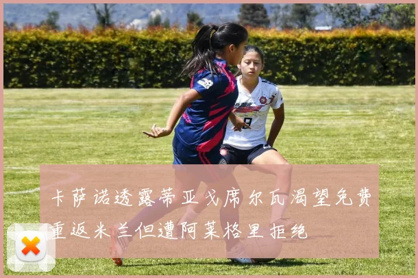 卡萨诺透露蒂亚戈席尔瓦渴望免费重返米兰但遭阿莱格里拒绝