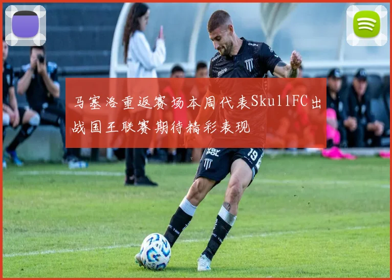 马塞洛重返赛场本周代表SkullFC出战国王联赛期待精彩表现