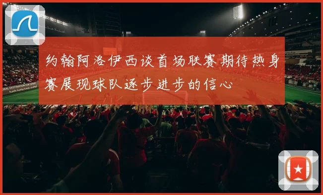 约翰阿洛伊西谈首场联赛期待热身赛展现球队逐步进步的信心