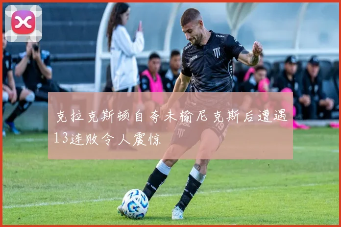 克拉克斯顿自夸未输尼克斯后遭遇13连败令人震惊
