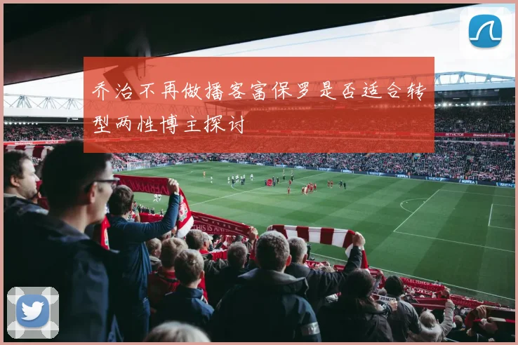 乔治不再做播客富保罗是否适合转型两性博主探讨