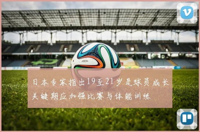 日本专家指出19至21岁是球员成长关键期应加强比赛与体能训练