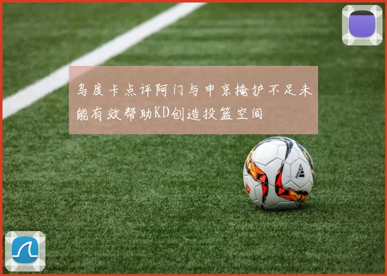 乌度卡点评阿门与申京掩护不足未能有效帮助KD创造投篮空间